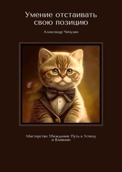 Обложка книги «Умение отстаивать свою позицию. Мастерство убеждения: путь к успеху и влиянию» — Александр Чичулин