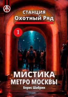 Обложка книги «Станция Охотный Ряд 1. Мистика метро Москвы» — Борис Шабрин