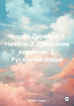Обложка книги «Чудная Деревня. 1. Начало. 2. Скользкие вершины. 3. Русалочье озеро» — Татьяна Анатольевна Нурова