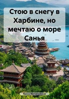 Обложка книги «Стою в снегу в Харбине, но мечтаю о море Санья» — Ирина Зиновьевна Мутовчийская