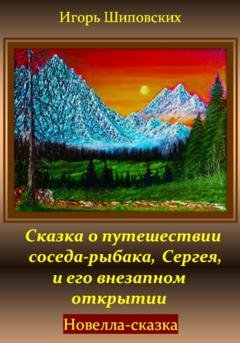 Обложка книги «Сказка о путешествии соседа-рыбака, Сергея, и его внезапном открытии» — Игорь Дасиевич Шиповских