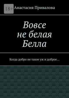 Обложка книги «Вовсе не белая Белла. Когда добро не такое уж и доброе…» — Анастасия Привалова