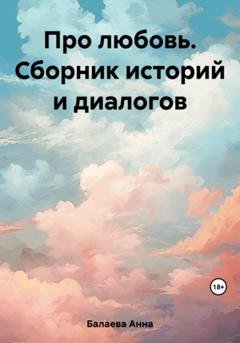 Обложка книги «Про любовь. Сборник историй и диалогов» — Анна Балаева