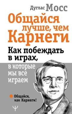 Обложка книги «Общайся лучше, чем Карнеги. Как побеждать в играх, в которые мы все играем» — Дуглас Мосс