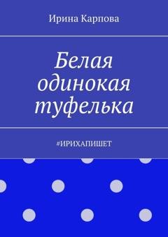 Обложка книги «Белая одинокая туфелька. #Ирихапишет» — Ирина Карпова