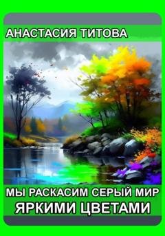 Обложка книги «Мы раскрасим серый мир яркими цветами» — Анастасия Евгеньевна Титова