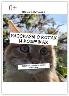 Обложка книги «Рассказы о котах и кошечках. Забавные случаи из жизни животных» — Юлия Каблукова