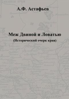 Обложка книги «Меж Двиной и Ловатью. Исторический очерк края» — Александр Федорович Астафьев