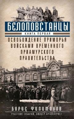 Обложка книги «Белоповстанцы. Книга 1. Освобождение Приморья войсками Временного Приамурского правительства» — Борис Филимонов