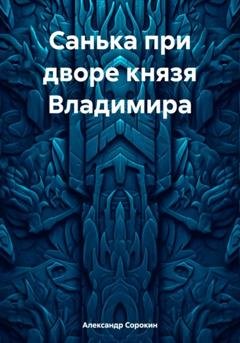 Обложка книги «Санька при дворе князя Владимира» — Александр Геннадиевич Сорокин