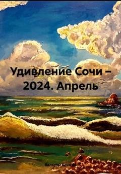 Обложка книги «Удивление Сочи – 2024. Апрель» — Валерий Петрович Екимов