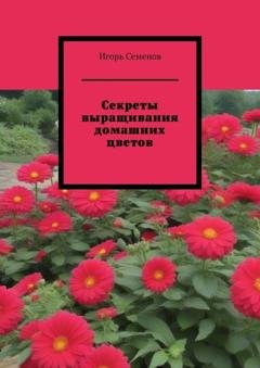 Обложка книги «Секреты выращивания домашних цветов» — Игорь Семенов