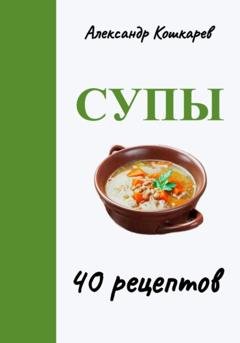 Обложка книги «Супы. 40 рецептов» — Александр Кошкарев