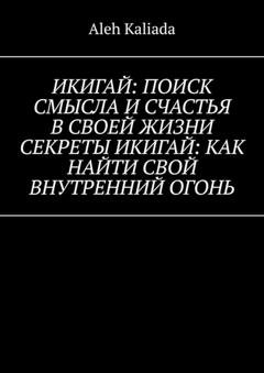 Обложка книги «Икигай: поиск смысла и счастья в своей жизни. Секреты Икигай: как найти свой внутренний огонь» — Aleh Kaliada
