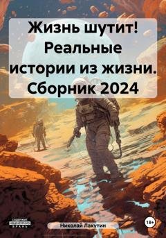 Обложка книги «Жизнь шутит! Реальные истории из жизни. Сборник 2024» — Николай Лакутин