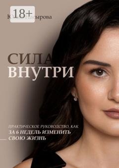Обложка книги «Сила внутри. Практическое руководство, как за 6 недель изменить свою жизнь» — Юлия Насырова