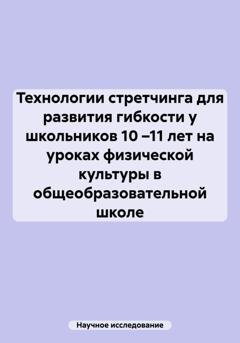 Обложка книги «Технологии стретчинга для развития гибкости у школьников 10 –11 лет на уроках физической культуры в общеобразовательной школе» — Научное исследование