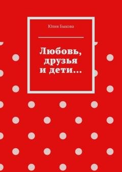 Обложка книги «Любовь, друзья и дети…» — Юлия Быкова