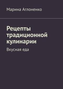 Обложка книги «Рецепты традиционной кулинарии. Вкусная еда» — Марина Аглоненко