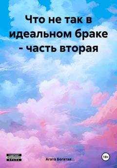 Обложка книги «Что не так в идеальном браке – часть вторая» — Агата Богатая