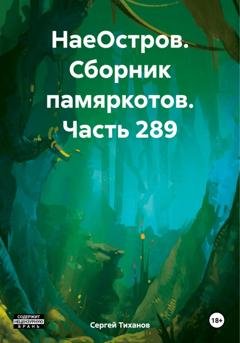 Обложка книги «НаеОстров. Сборник памяркотов. Часть 289» — Сергей Ефимович Тиханов