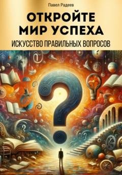 Обложка книги «Откройте мир успеха: искусство правильных вопросов» — Павел Радеев