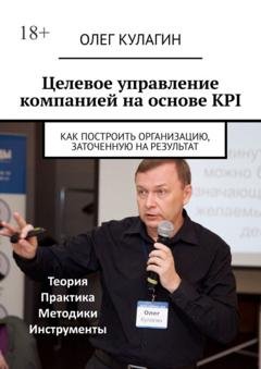 Обложка книги «Целевое управление компанией на основе KPI. Как построить организацию, заточенную на результат» — Олег Кулагин