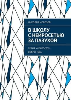 Обложка книги «В школу с нейросетью за пазухой. Серия «Нейросети вокруг нас»» — Николай Петрович Морозов
