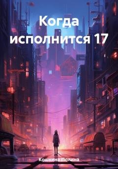 Обложка книги «Когда исполнится 17» — Полина Кошкина