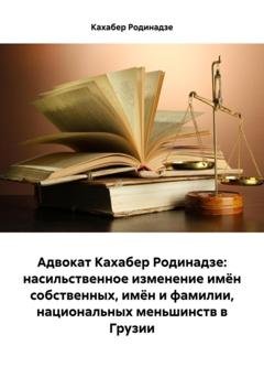 Обложка книги «Адвокат Кахабер Родинадзе: насильственное изменение имён собственных, имён и фамилии, национальных меньшинств в Грузии» — Кахабер Отарович Родинадзе