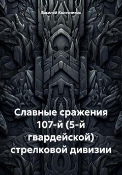 Обложка книги «Славные сражения 107-й (5-й гвардейской) стрелковой дивизии» — Василий Григорьевич Колесников