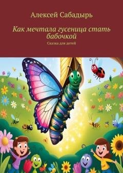 Обложка книги «Как мечтала гусеница стать бабочкой. Сказка для детей» — Алексей Сабадырь