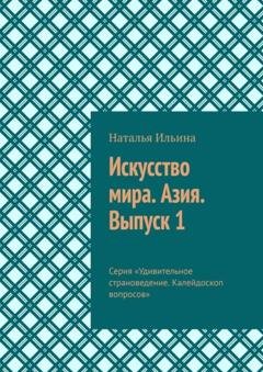Обложка книги «Искусство мира. Азия. Выпуск 1. Серия «Удивительное страноведение. Калейдоскоп вопросов»» — Наталья Ильина