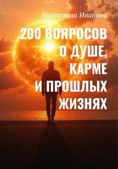Обложка книги «200 вопросов о Душе, карме и прошлых жизнях» — Екатерина Васильевна Иванива