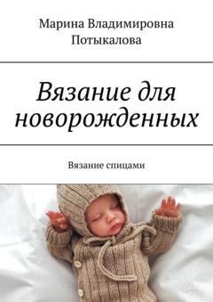 Обложка книги «Вязание для новорожденных. Вязание спицами» — Марина Владимировна Потыкалова