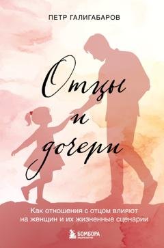 Обложка книги «Отцы и дочери. Как отношения с отцом влияют на женщин и их жизненные сценарии» — Пётр Галигабаров