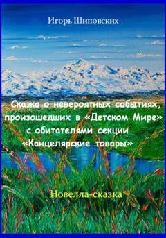 Обложка книги «Сказка о невероятных событиях, произошедших в «Детском Мире» с обитателями секции «Канцелярские товары»» — Игорь Дасиевич Шиповских