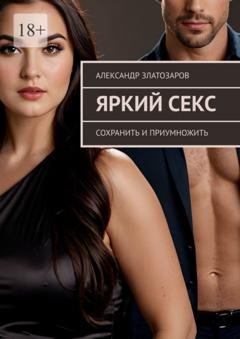 Обложка книги «Яркий секс. Сохранить и приумножить» — Александр Златозаров