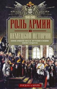 Обложка книги «Роль армии в немецкой истории. Влияние армейской элиты на внутреннюю и внешнюю политику государства, 1640–1945 гг.» — Гордон А. Крейг