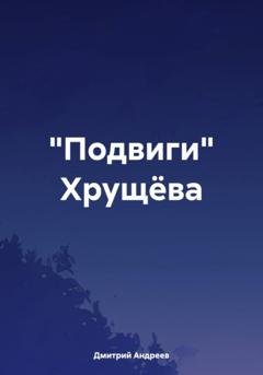 Обложка книги ««Подвиги» Хрущёва» — Дмитрий Анатольевич Андреев