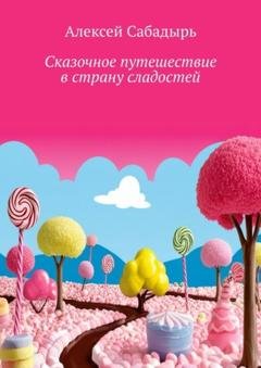 Обложка книги «Сказочное путешествие в страну сладостей. Волшебные приключения» — Алексей Сабадырь