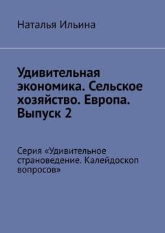 Обложка книги «Удивительная экономика. Сельское хозяйство. Европа. Выпуск 2. Серия «Удивительное страноведение. Калейдоскоп вопросов»» — Наталья Ильина