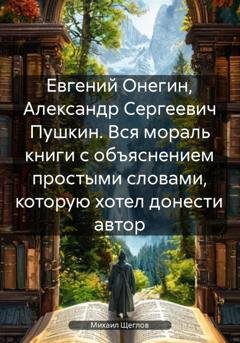 Обложка книги «Евгений Онегин, Александр Сергеевич Пушкин. Вся мораль книги с объяснением простыми словами, которую хотел донести автор» — Михаил Щеглов
