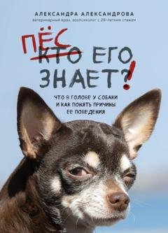 Обложка книги «Пес его знает! Что в голове у собаки и как понять причины ее поведения» — Александра Александрова