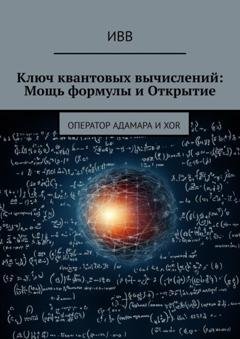 Обложка книги «Ключ квантовых вычислений: Мощь формулы и Открытие. Оператор Адамара и XOR» — ИВВ