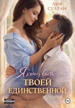Обложка книги «Я хочу быть твоей единственной» — Лия Султан