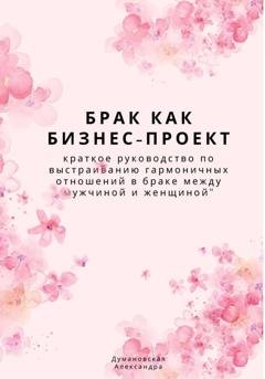 Обложка книги «Брак как бизнес-проект: краткое руководство по выстраиванию гармоничных отношений в браке между мужчиной и женщиной» — Александра Думановская