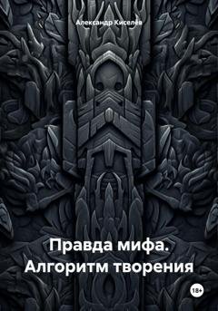 Обложка книги «Правда мифа. Алгоритм творения» — Александр Киселёв