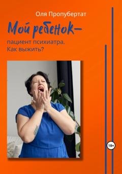Обложка книги «Мой ребенок пациент психиатра. Как выжить?» — Ольга Пропубертат
