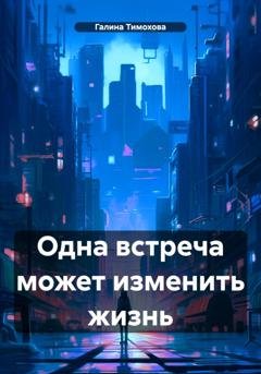 Обложка книги «Одна встреча может изменить жизнь» — Галина Тимохова